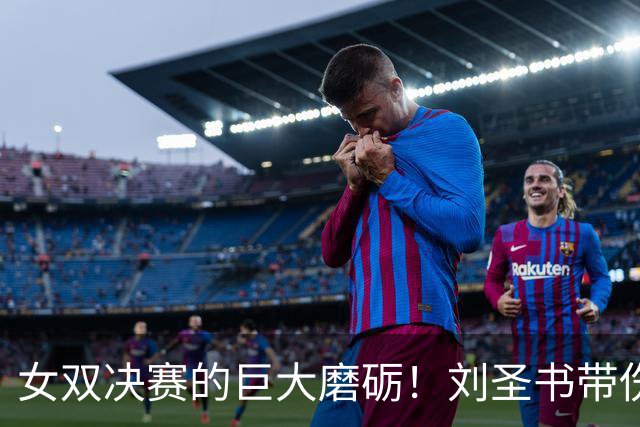 女双决赛的巨大磨砺！刘圣书带伤苦战111分钟，赛后两队双双力竭